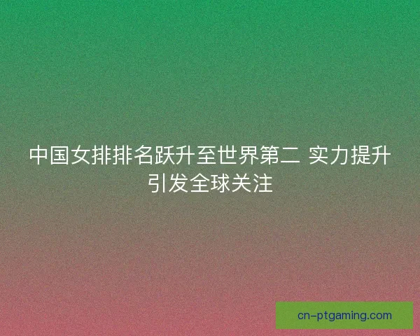 中国女排排名跃升至世界第二 实力提升引发全球关注