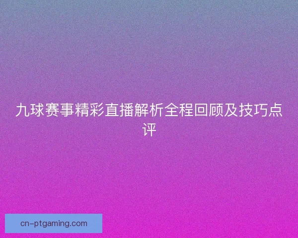 九球赛事精彩直播解析全程回顾及技巧点评