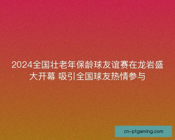 2024全国壮老年保龄球友谊赛在龙岩盛大开幕 吸引全国球友热情参与