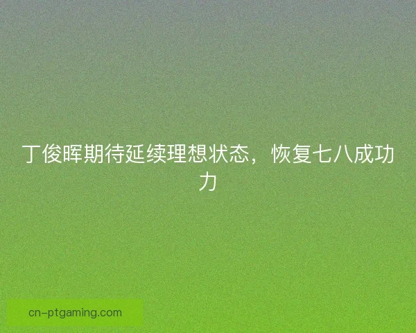 丁俊晖期待延续理想状态，恢复七八成功力