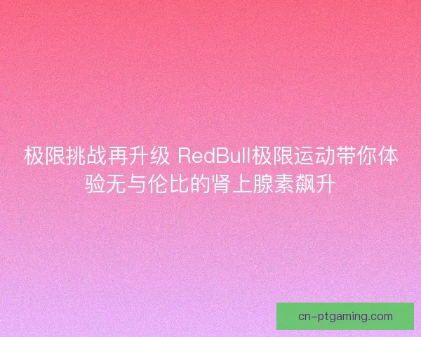 极限挑战再升级 RedBull极限运动带你体验无与伦比的肾上腺素飙升