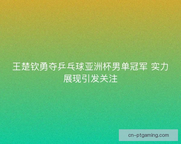 王楚钦勇夺乒乓球亚洲杯男单冠军 实力展现引发关注