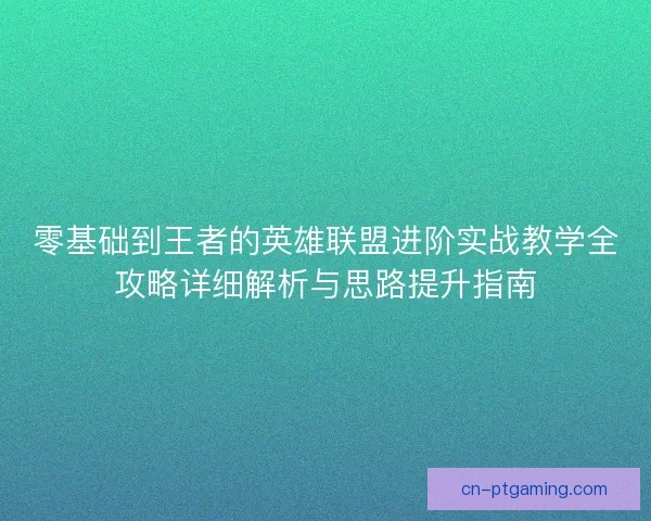 零基础到王者的英雄联盟进阶实战教学全攻略详细解析与思路提升指南