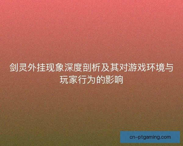 剑灵外挂现象深度剖析及其对游戏环境与玩家行为的影响
