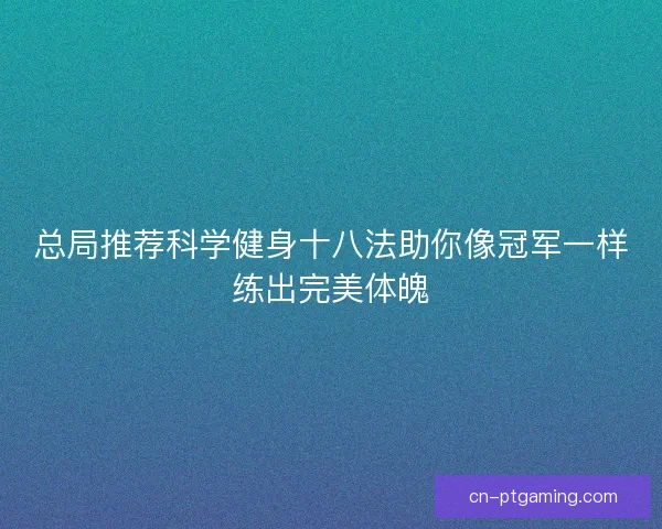 总局推荐科学健身十八法助你像冠军一样练出完美体魄