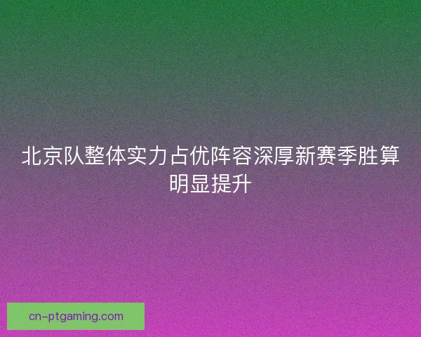 北京队整体实力占优阵容深厚新赛季胜算明显提升