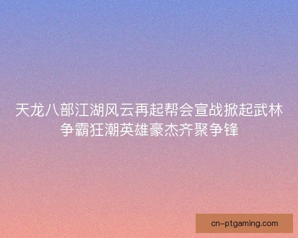 天龙八部江湖风云再起帮会宣战掀起武林争霸狂潮英雄豪杰齐聚争锋