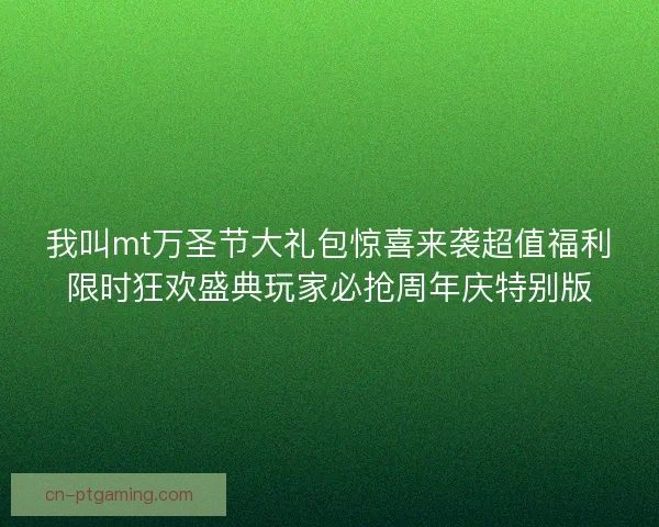 我叫mt万圣节大礼包惊喜来袭超值福利限时狂欢盛典玩家必抢周年庆特别版