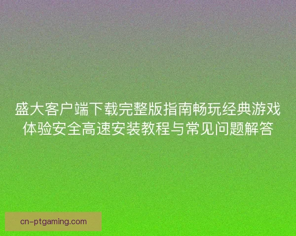 盛大客户端下载完整版指南畅玩经典游戏体验安全高速安装教程与常见问题解答