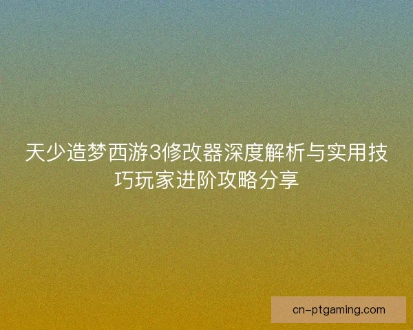 天少造梦西游3修改器深度解析与实用技巧玩家进阶攻略分享 天少造梦西游3修改器深度解析与实用技巧玩家进阶攻略分享