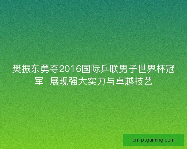 樊振东勇夺2016国际乒联男子世界杯冠军 展现强大实力与卓越技艺 樊振东勇夺2016国际乒联男子世界杯冠军 展现强大实力与卓越技艺