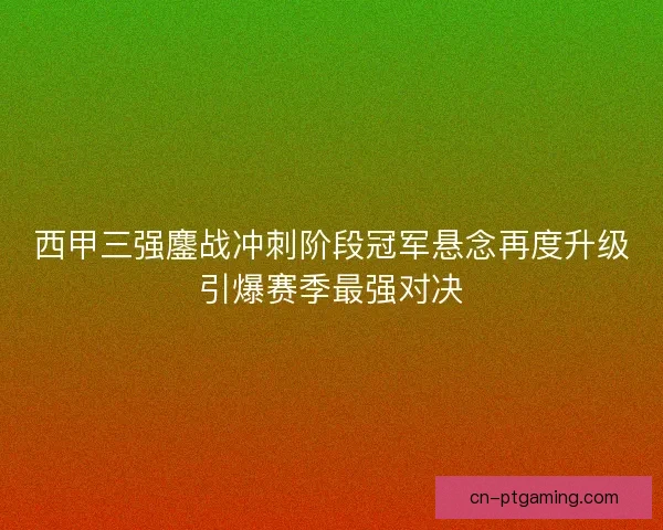 西甲三强鏖战冲刺阶段冠军悬念再度升级引爆赛季最强对决 西甲三强鏖战冲刺阶段冠军悬念再度升级引爆赛季最强对决