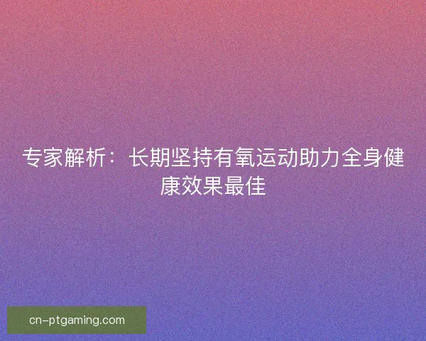 专家解析：长期坚持有氧运动助力全身健康效果最佳