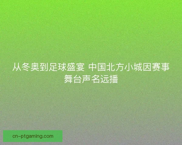 从冬奥到足球盛宴 中国北方小城因赛事舞台声名远播