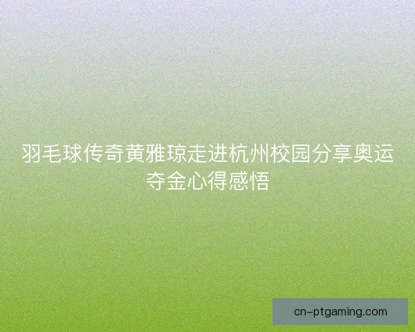 羽毛球传奇黄雅琼走进杭州校园分享奥运夺金心得感悟