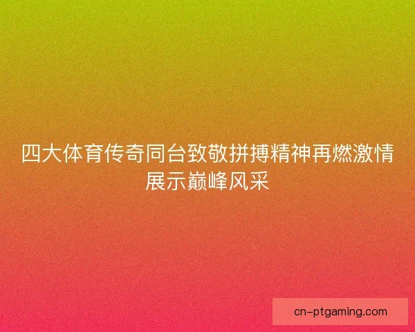 四大体育传奇同台致敬拼搏精神再燃激情展示巅峰风采