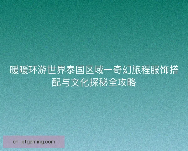 暖暖环游世界泰国区域一奇幻旅程服饰搭配与文化探秘全攻略