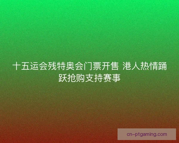 十五运会残特奥会门票开售 港人热情踊跃抢购支持赛事