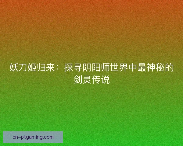 妖刀姬归来：探寻阴阳师世界中最神秘的剑灵传说