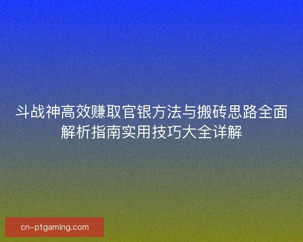 斗战神高效赚取官银方法与搬砖思路全面解析指南实用技巧大全详解