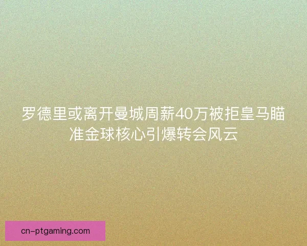 罗德里或离开曼城周薪40万被拒皇马瞄准金球核心引爆转会风云